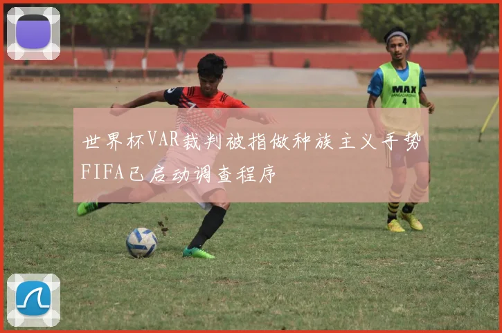 世界杯VAR裁判被指做种族主义手势FIFA已启动调查程序