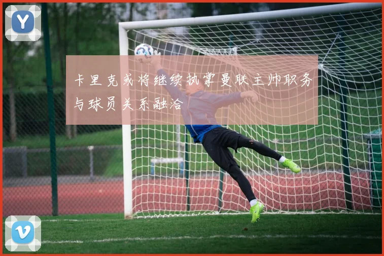 卡里克或将继续执掌曼联主帅职务与球员关系融洽