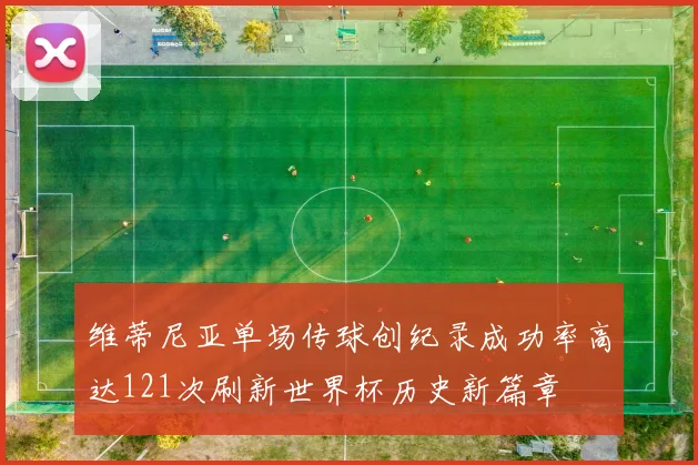 维蒂尼亚单场传球创纪录成功率高达121次刷新世界杯历史新篇章