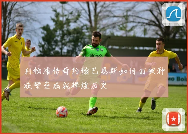 利物浦传奇约翰巴恩斯如何打破种族壁垒成就辉煌历史