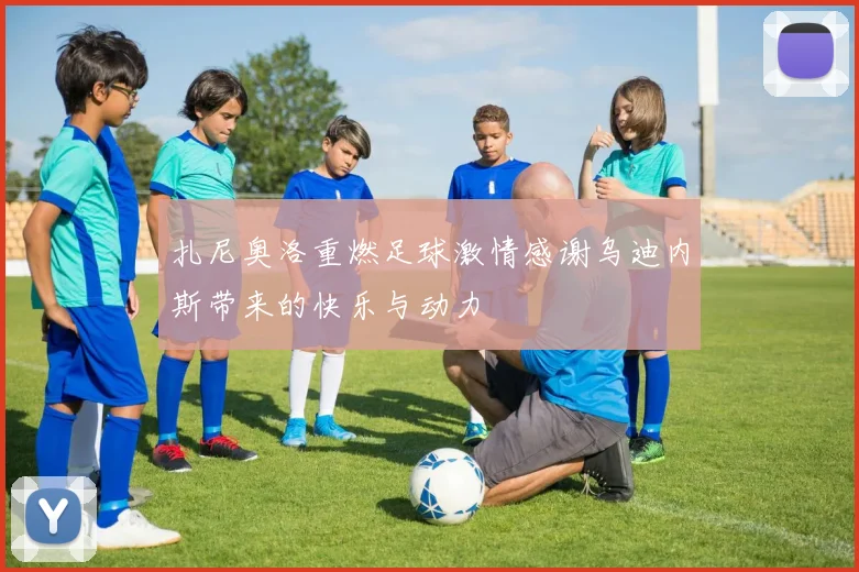 扎尼奥洛重燃足球激情感谢乌迪内斯带来的快乐与动力