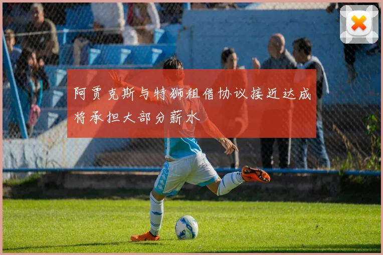 阿贾克斯与特狮租借协议接近达成将承担大部分薪水