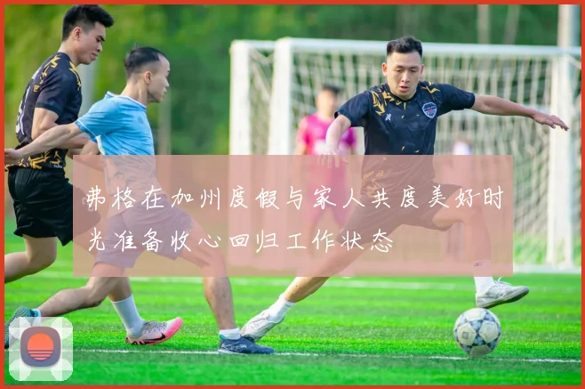 弗格在加州度假与家人共度美好时光准备收心回归工作状态