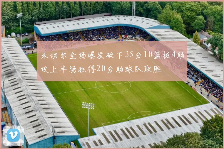 米切尔全场爆发砍下35分10篮板4助攻上半场独得20分助球队取胜
