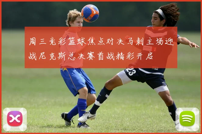 周三竞彩篮球焦点对决马刺主场迎战尼克斯总决赛首战精彩开启