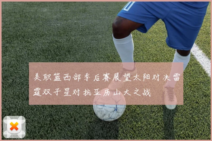 美职篮西部季后赛展望太阳对决雷霆双子星对抗亚历山大之战