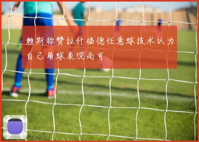 赖斯称赞拉什福德任意球技术认为自己角球表现尚可