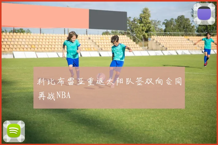 科比布雷亚重返太阳队签双向合同再战NBA