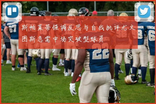 斯帕莱蒂强调反思与自我批评尤文图斯急需中场突破型球员