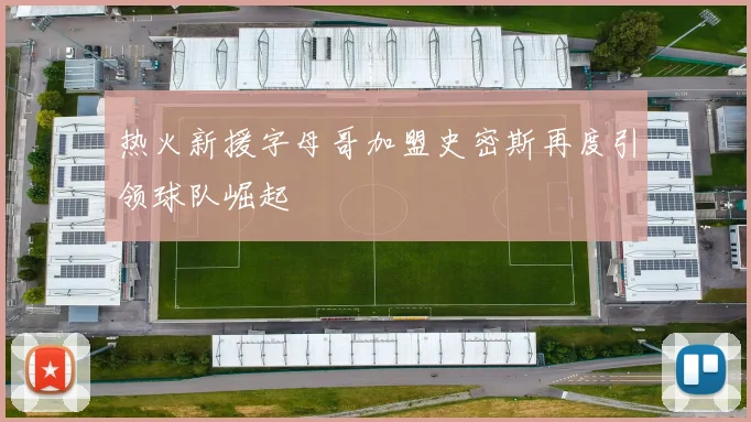 热火新援字母哥加盟史密斯再度引领球队崛起