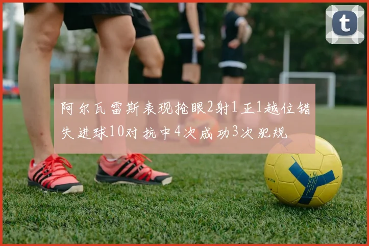 阿尔瓦雷斯表现抢眼2射1正1越位错失进球10对抗中4次成功3次犯规