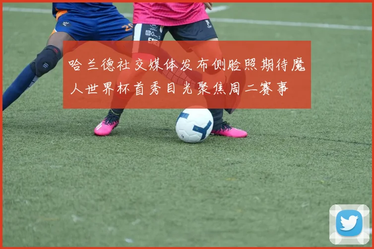哈兰德社交媒体发布侧脸照期待魔人世界杯首秀目光聚焦周二赛事