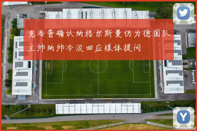克洛普确认纳格尔斯曼仍为德国队主帅纳帅冷淡回应媒体提问