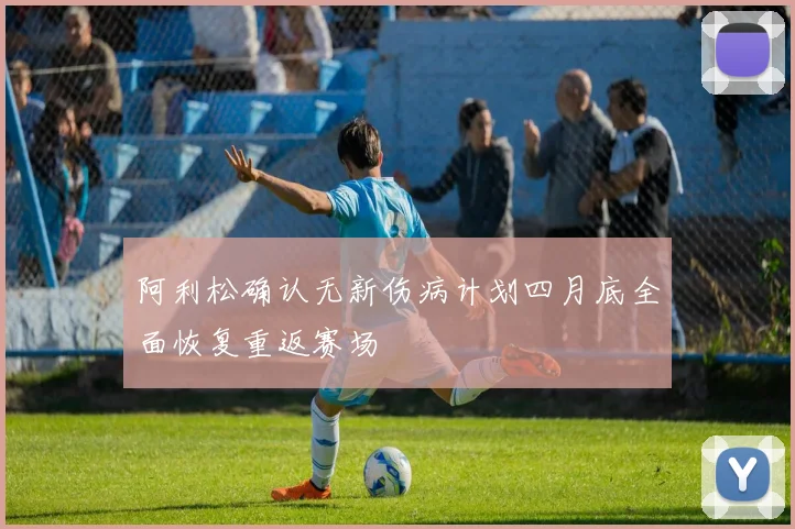 阿利松确认无新伤病计划四月底全面恢复重返赛场