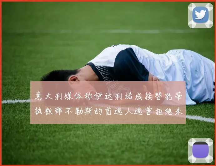 意大利媒体称伊达利诺成接替孔蒂执教那不勒斯的首选人选曾拒绝米兰邀约