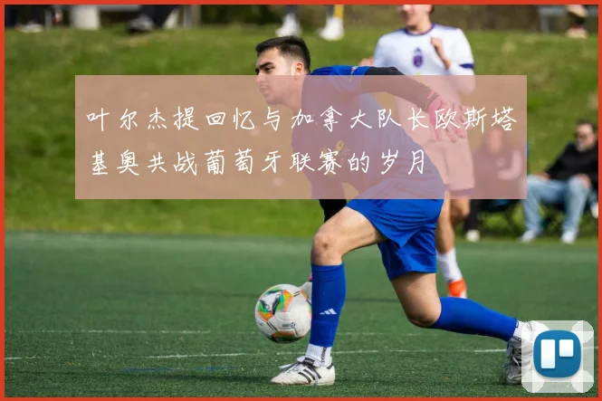 叶尔杰提回忆与加拿大队长欧斯塔基奥共战葡萄牙联赛的岁月