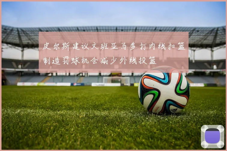 皮尔斯建议文班亚马多打内线扣篮制造罚球机会减少外线投篮