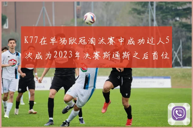 K77在单场欧冠淘汰赛中成功过人5次成为2023年决赛斯通斯之后首位球员