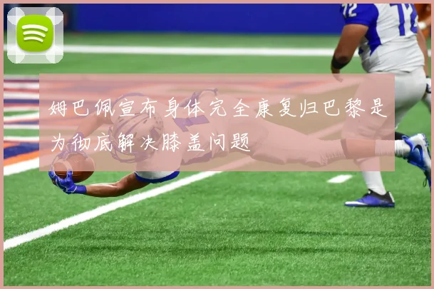姆巴佩宣布身体完全康复归巴黎是为彻底解决膝盖问题