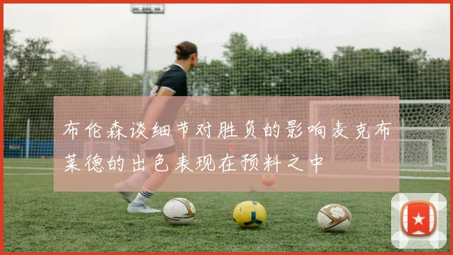 布伦森谈细节对胜负的影响麦克布莱德的出色表现在预料之中