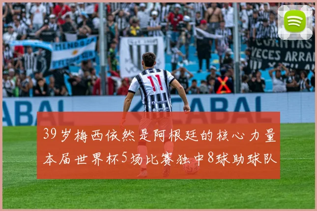 39岁梅西依然是阿根廷的核心力量本届世界杯5场比赛独中8球助球队狂轰14球