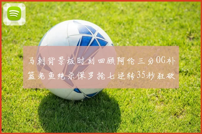 马刺背景板时刻回顾阿伦三分OG补篮老鱼绝杀保罗抢七逆转35秒狂砍13分