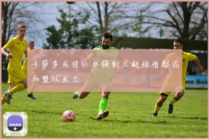 卡萨多或将以非强制买断租借形式加盟AC米兰